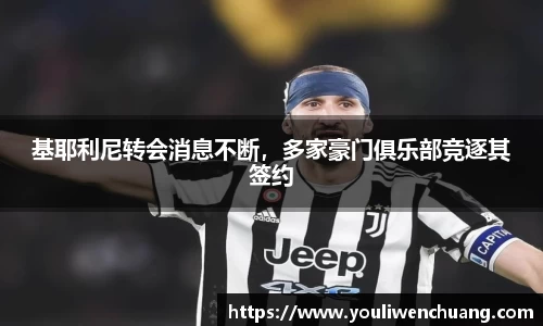 基耶利尼转会消息不断，多家豪门俱乐部竞逐其签约
