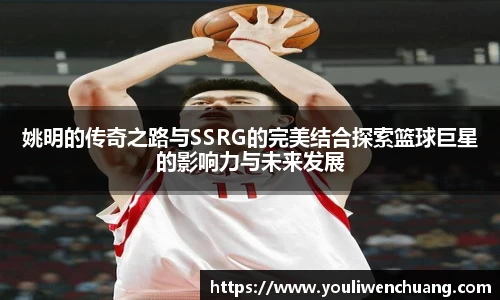 姚明的传奇之路与SSRG的完美结合探索篮球巨星的影响力与未来发展