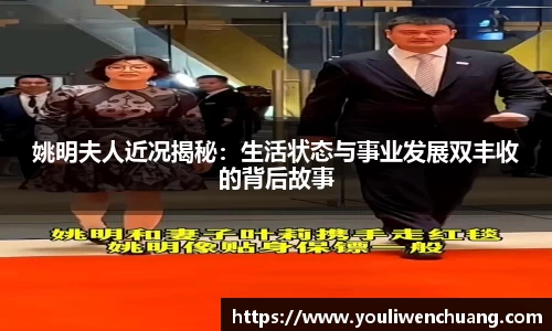 姚明夫人近况揭秘：生活状态与事业发展双丰收的背后故事