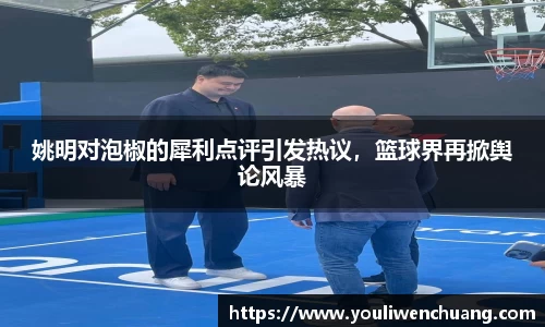 姚明对泡椒的犀利点评引发热议，篮球界再掀舆论风暴